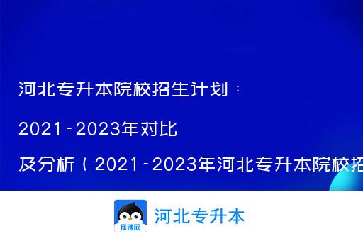 河北专升本院校招生计划：2021-2023年对比及分析（2021-2023年河北专升本院校招生计划对比）